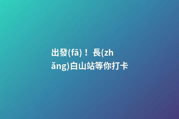 出發(fā)！長(zhǎng)白山站等你打卡